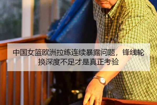 中国女篮欧洲拉练连续暴露问题，锋线轮换深度不足才是真正考验